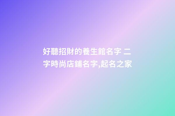 好聽招財的養生館名字 二字時尚店鋪名字,起名之家-第1張-店鋪起名-玄機派